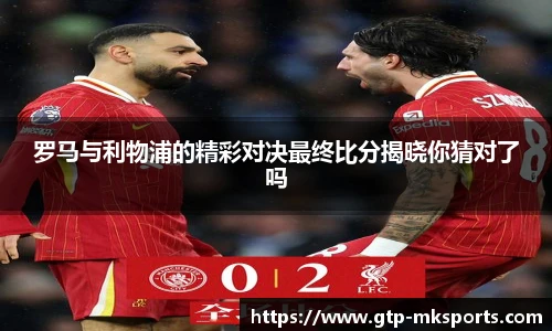 罗马与利物浦的精彩对决最终比分揭晓你猜对了吗